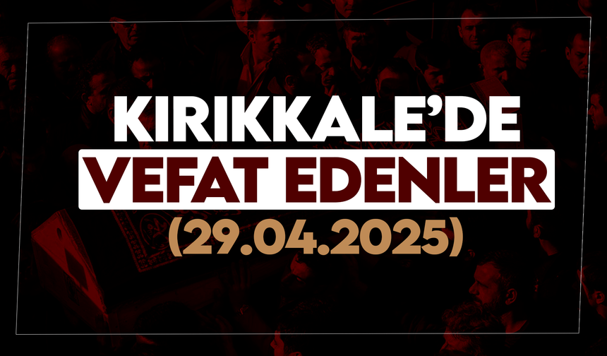 Kırıkkale’de bugün (29 Nisan 2025) vefat edenler