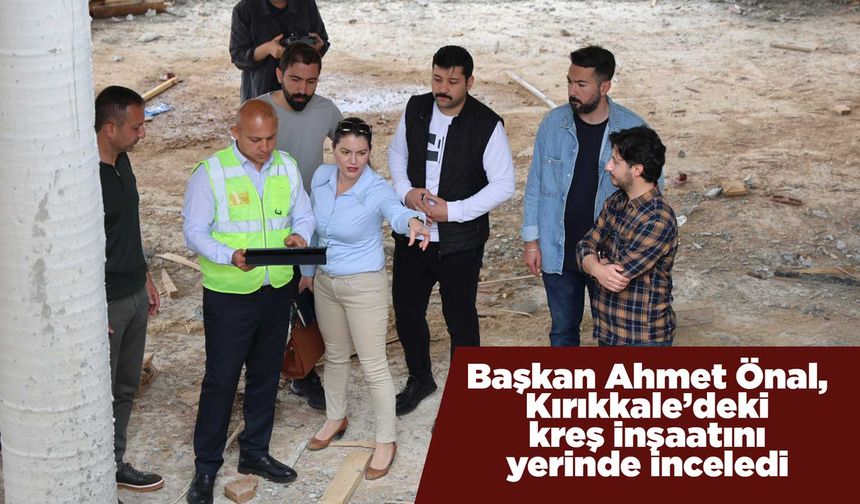 Başkan Ahmet Önal, Kırıkkale’deki kreş inşaatını yerinde inceledi