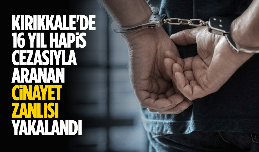 Kırıkkale'de 16 yıl hapis cezasıyla aranan cinayet zanlısı yakalandı