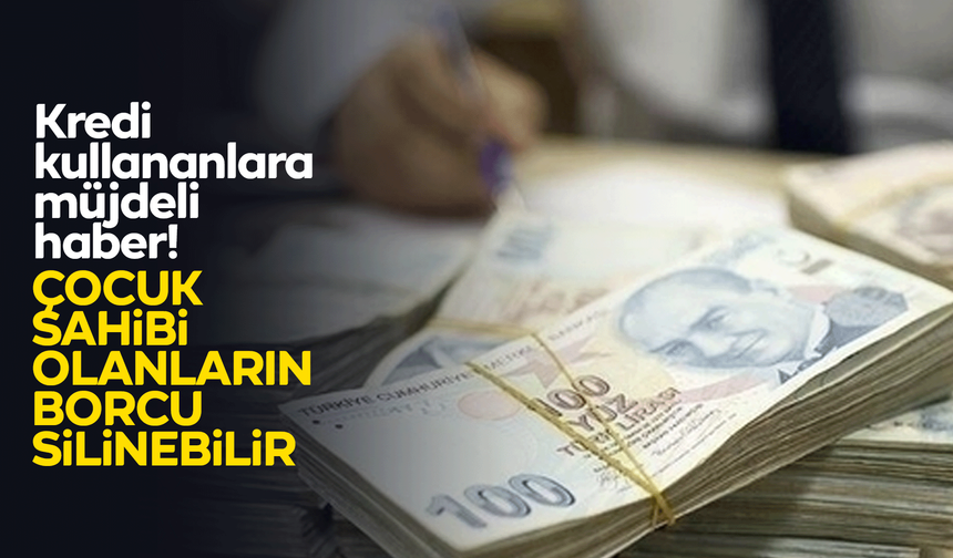 Kredi kullananlara müjdeli haber! Çocuk sahibi olanların borcu silinebilir