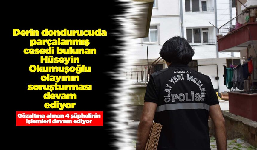 Derin dondurucuda parçalanmış cesedi bulunan Hüseyin Okumuşoğlu olayının soruşturması devam ediyor