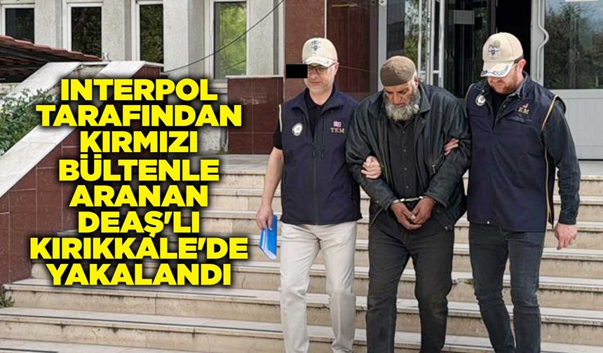 INTERPOL tarafından kırmızı bültenle aranan DEAŞ'lı Kırıkkale'de yakalandı