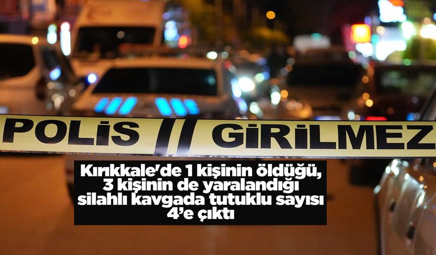 Kırıkkale'de 1 kişinin öldüğü, 3 kişinin de yaralandığı silahlı kavgada tutuklu sayısı 4’e çıktı