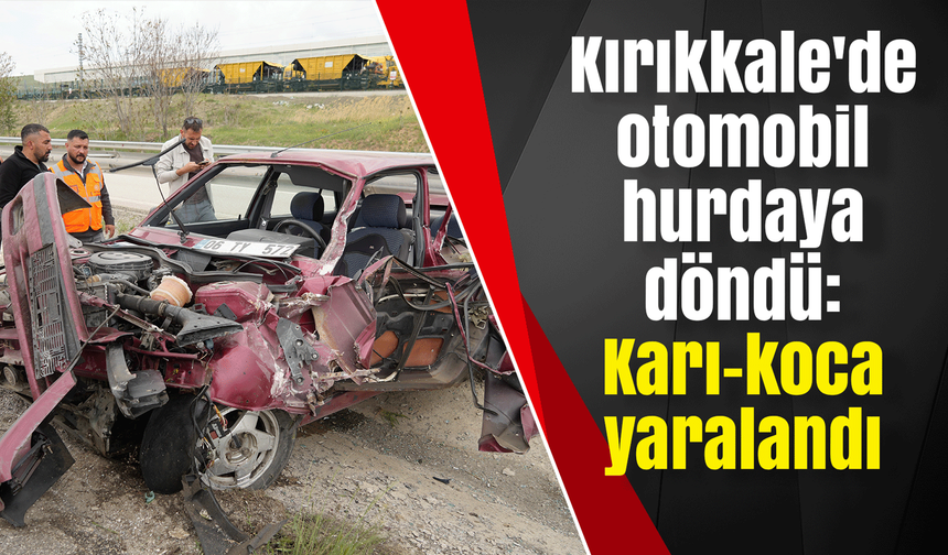 Kırıkkale'de otomobil hurdaya döndü: Karı-koca yaralandı