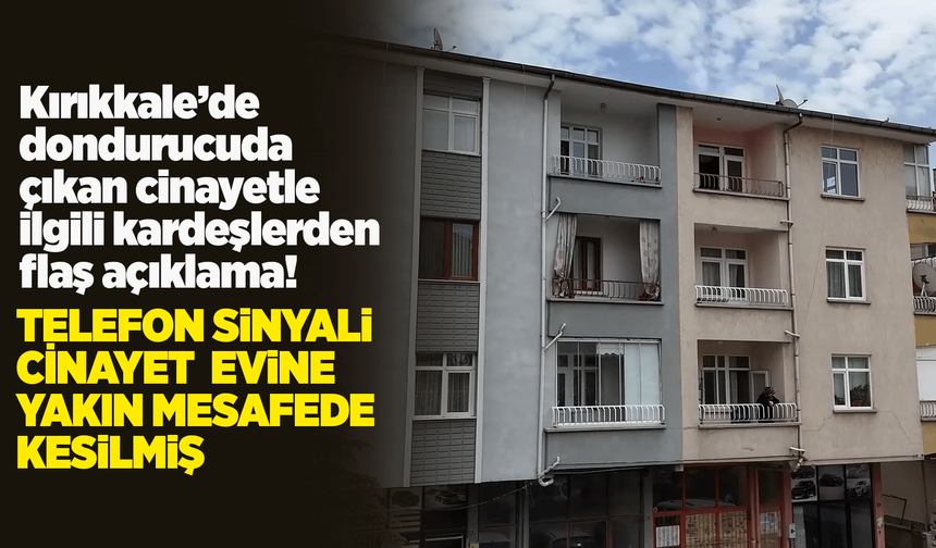 Kırıkkale’de dondurucuda çıkan cinayetle ilgili kardeşlerden flaş açıklama! Telefon sinyali cinayet evine yakın mesafede