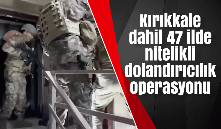 Kırıkkale dahil 47 ilde nitelikli dolandırıcılık operasyonu