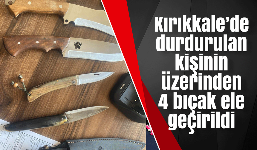 Kırıkkale’de durdurulan kişinin üzerinden 4 bıçak ele geçirildi
