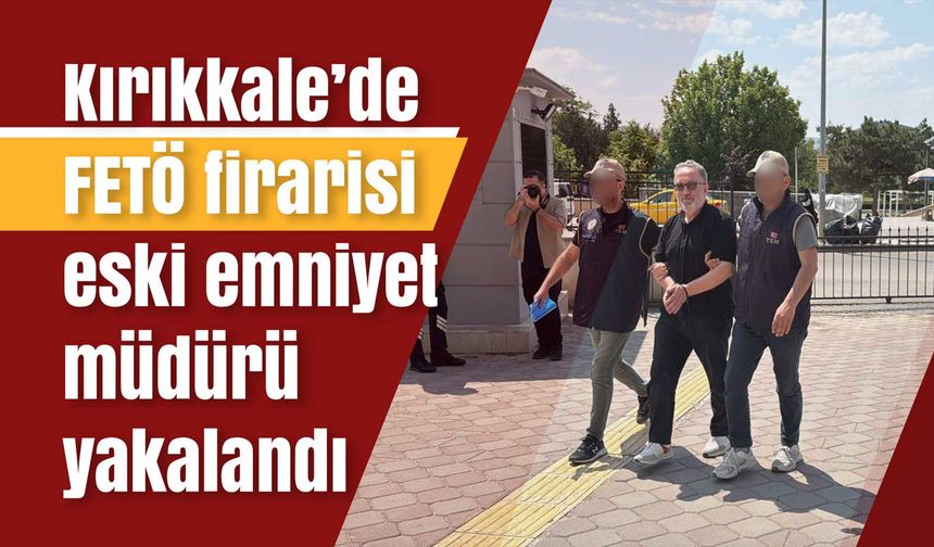 Kırıkkale’de FETÖ firarisi eski emniyet müdürü yakalandı
