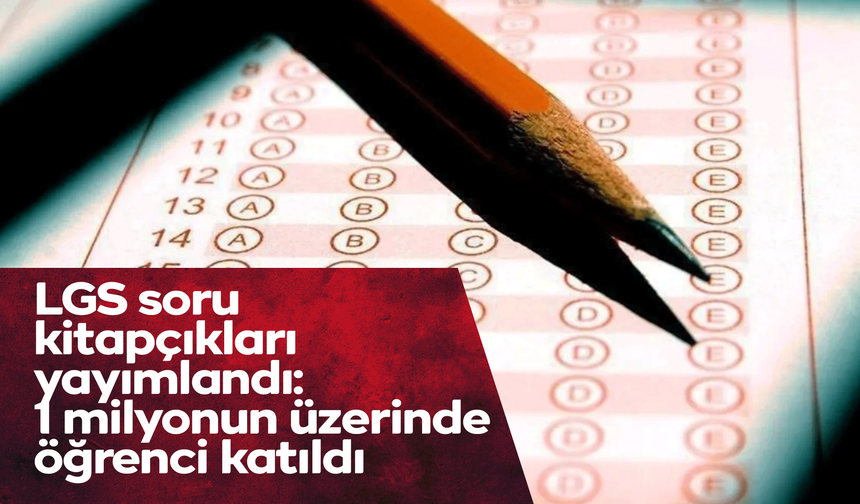 LGS soru kitapçıkları yayımlandı: 1 milyonun üzerinde öğrenci katıldı