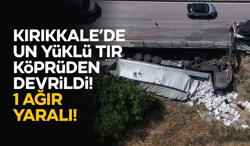 Kırıkkale'de un yüklü tır köprüden devrildi: 1 ağır yaralı