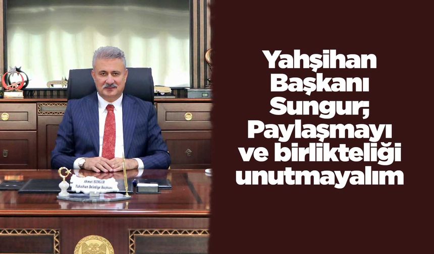 Yahşihan Başkanı Sungur; Paylaşmayı ve birlikteliği unutmayalım