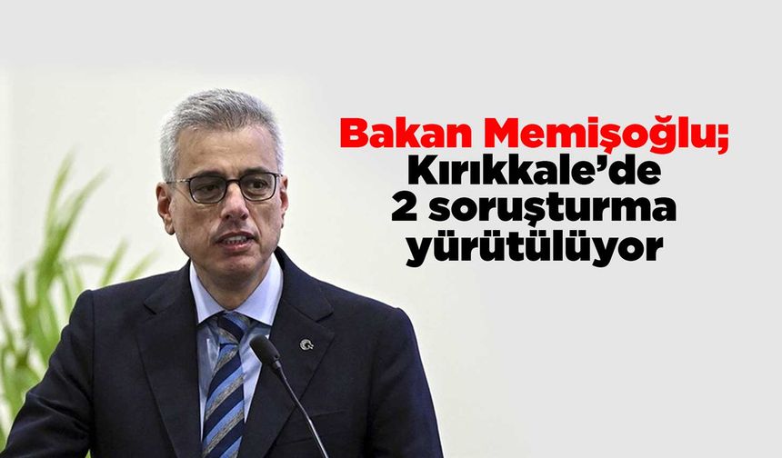 Bakan Memişoğlu; Kırıkkale’de 2 soruşturma yürütülüyor