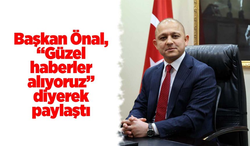 Başkan Önal, “Güzel haberler alıyoruz” diyerek paylaştı