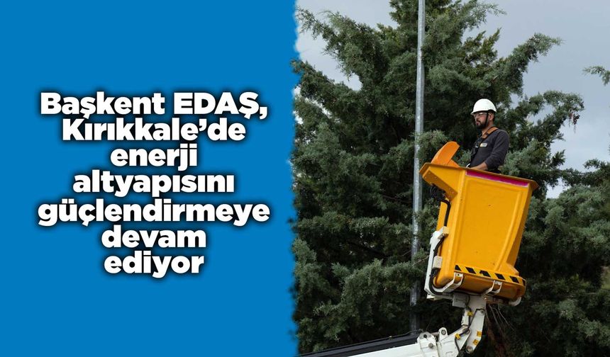 Başkent EDAŞ, Kırıkkale’de enerji altyapısını güçlendirmeye devam ediyor