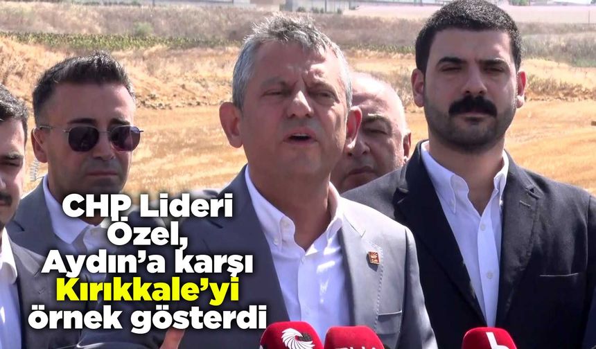 CHP Lideri Özel, Aydın’a karşı Kırıkkale’yi örnek gösterdi