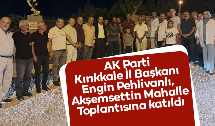 AK Parti Kırıkkale İl Başkanı Pehlivanlı, Akşemsettin Mahalle Toplantısına katıldı
