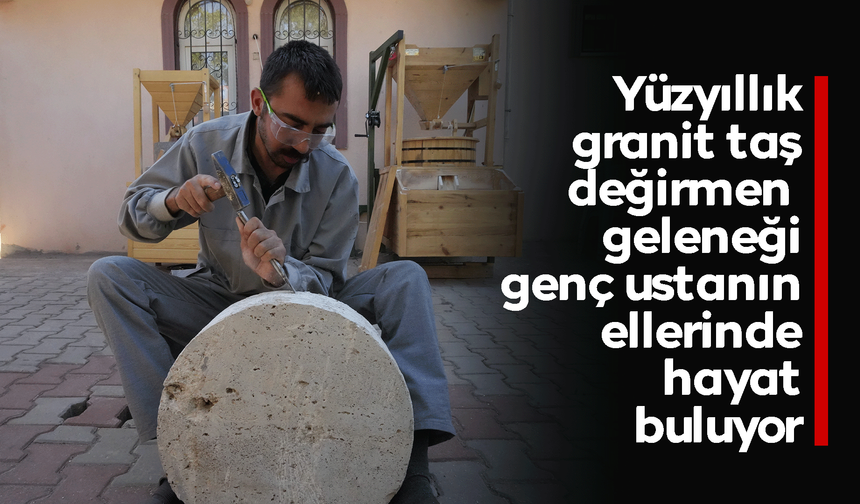 Yüzyıllık granit taş değirmen geleneği genç ustanın ellerinde hayat buluyor