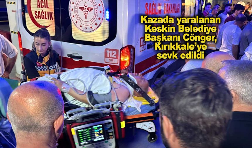 Kazada yaralanan Keskin Belediye Başkanı Cönger, Kırıkkale’ye sevk edildi