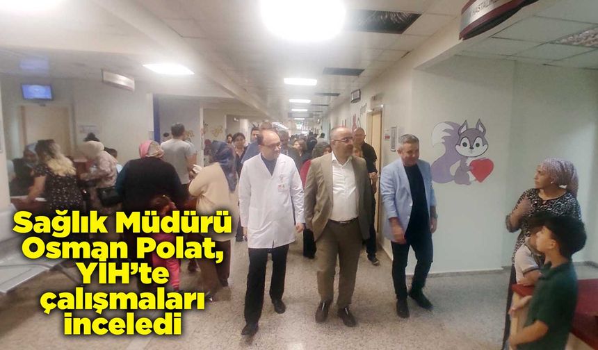 Sağlık Müdürü Polat, YİH’te çalışmaları inceledi