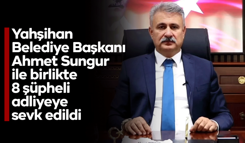 Yahşihan Belediye Başkanı Ahmet Sungur ile birlikte 8 şüpheli adliyeye sevk edildi