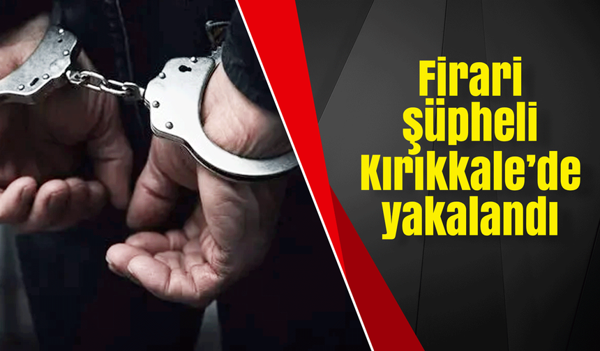Firari şüpheli Kırıkkale’de yakalandı