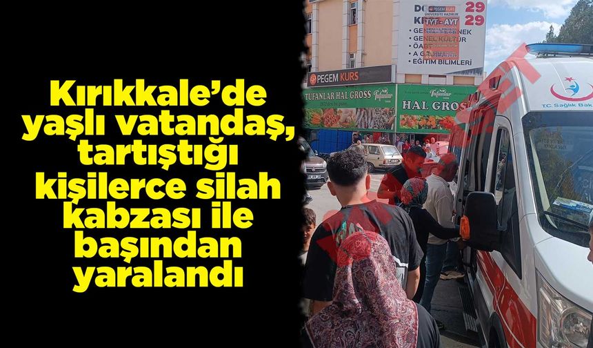 Kırıkkale’de yaşlı vatandaş, tartıştığı kişilerce silah kabzası ile başından yaralandı