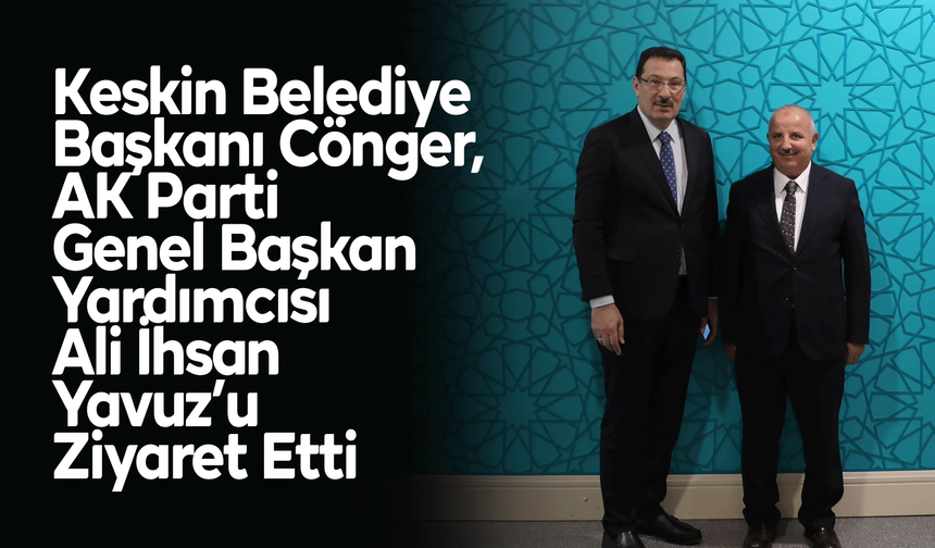 Keskin Belediye Başkanı Cönger, AK Parti Genel Başkan Yardımcısı Ali İhsan Yavuz’u Ziyaret Etti