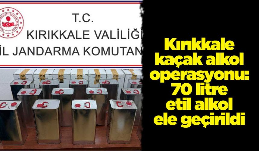 Kırıkkale kaçak alkol operasyonu: 70 litre etil alkol ele geçirildi