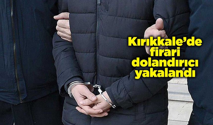 Kırıkkale’de firari dolandırıcı yakalandı