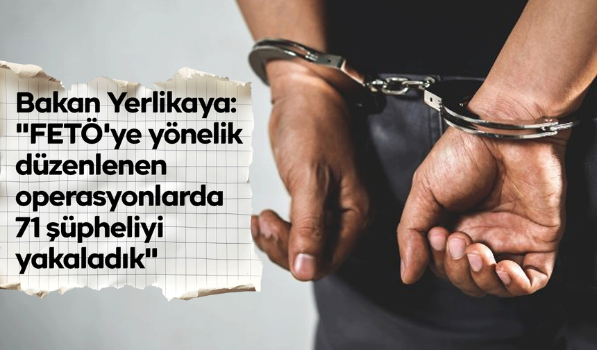 Bakan Yerlikaya: "FETÖ'ye yönelik düzenlenen operasyonlarda 71 şüpheliyi yakaladık"