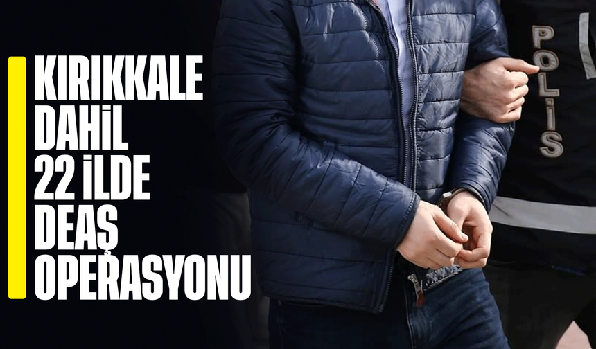 Kırıkkale dahil 22 ilde DEAŞ operasyonu