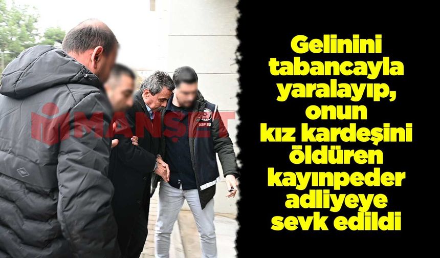 Gelinini tabancayla yaralayıp, onun kız kardeşini öldüren kayınpeder adliyeye sevk edildi