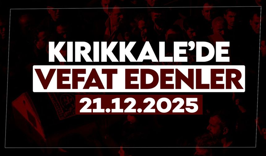 Kırıkkale’de bugün vefat edenler 21 Aralık 2025