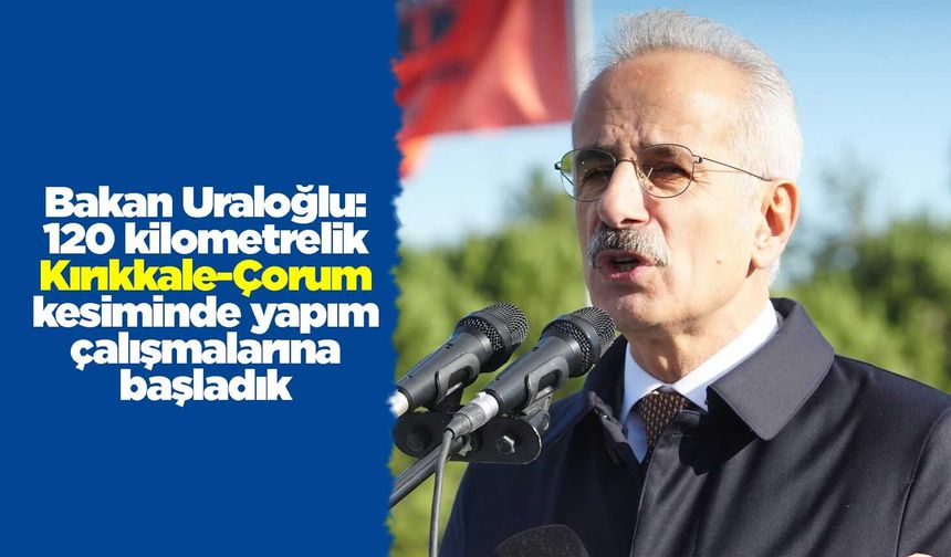 Bakan Uraloğlu: 120 kilometrelik Kırıkkale-Çorum kesiminde yapım çalışmalarına başladık