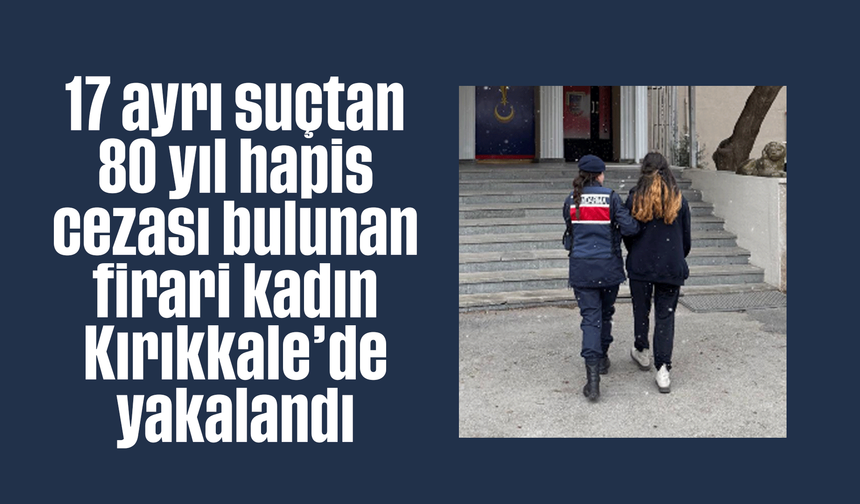 17 ayrı suçtan 80 yıl hapis cezası bulunan firari kadın Kırıkkale’de yakalandı