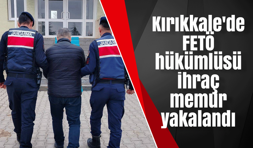 Kırıkkale'de FETÖ hükümlüsü ihraç memur yakalandı