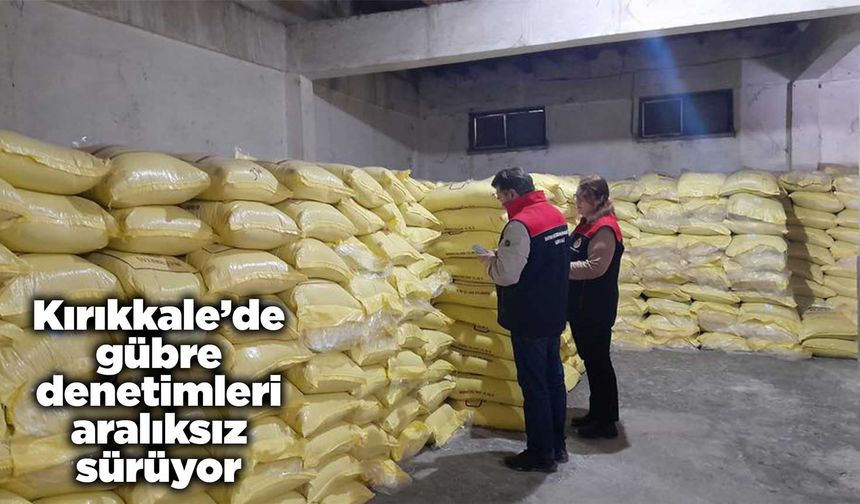 Kırıkkale’de gübre denetimleri aralıksız sürüyor