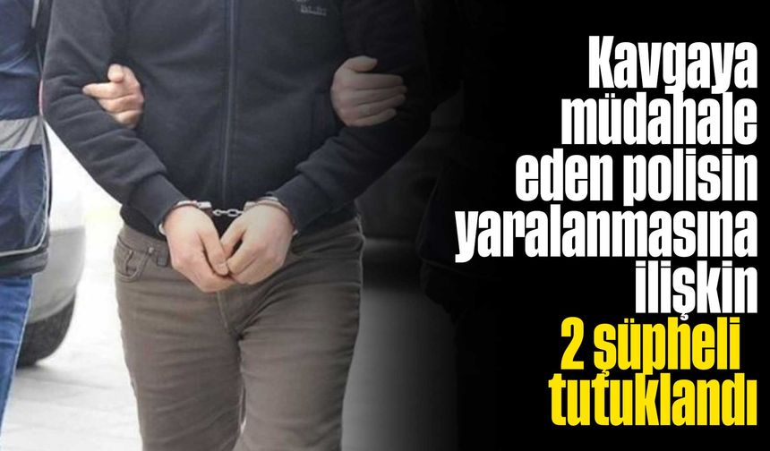 Kavgaya müdahale eden polisin yaralanmasına ilişkin 2 şüpheli tutuklandı