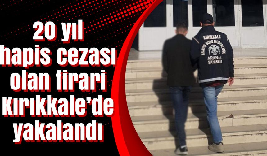 20 yıl hapis cezası olan firari Kırıkkale’de yakalandı