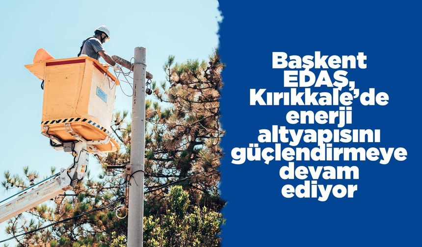 Başkent EDAŞ, Kırıkkale’de enerji altyapısını güçlendirmeye devam ediyor