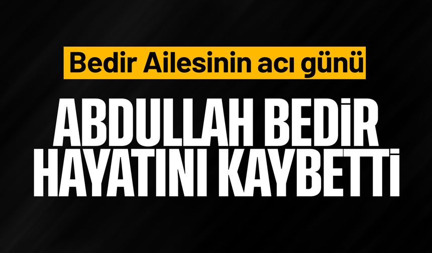 Abdullah Bedir hayatını kaybetti
