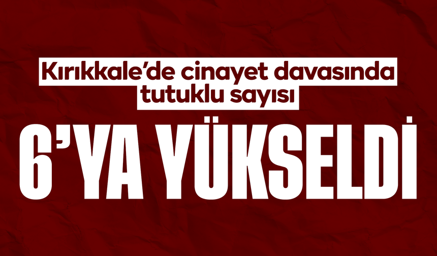 Kırıkkale’de cinayet davasında tutuklu sayısı 6’ya yükseldi