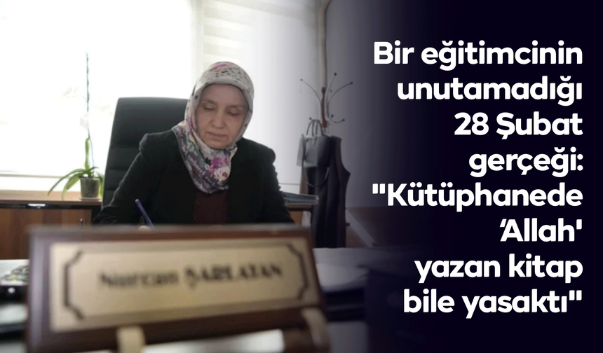Bir eğitimcinin unutamadığı 28 Şubat gerçeği: "Kütüphanede ‘Allah' yazan kitap bile yasaktı"