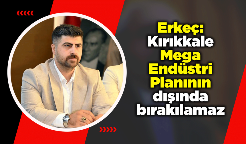 Erkeç: Kırıkkale Mega Endüstri Planının dışında bırakılamaz