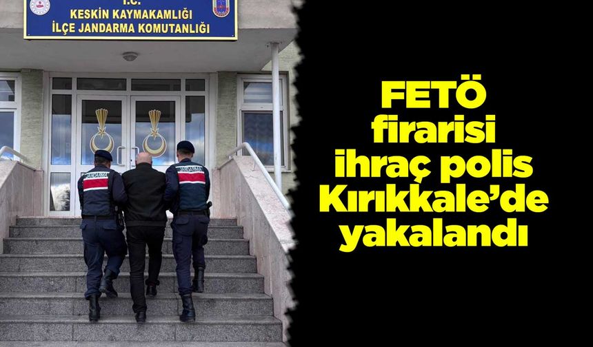 FETÖ firarisi ihraç polis Kırıkkale’de yakalandı
