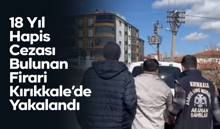 18 Yıl Hapis Cezası Bulunan Firari Kırıkkale’de Yakalandı