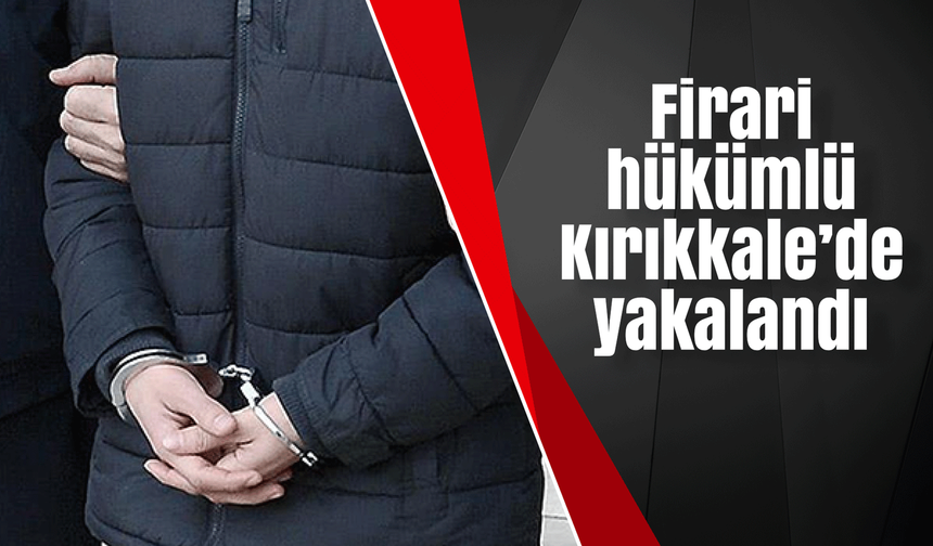Firari hükümlü Kırıkkale’de yakalandı