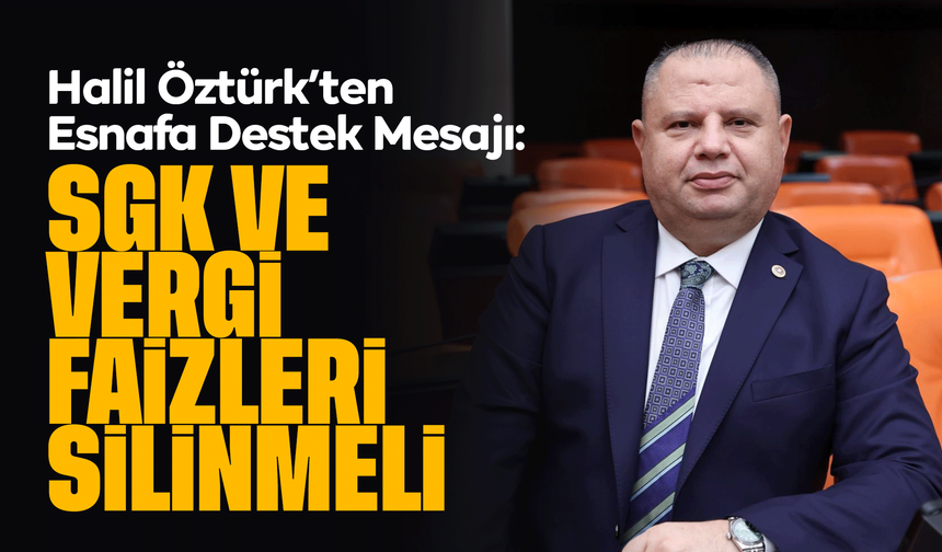 Halil Öztürk’ten Esnafa Destek Mesajı: SGK ve Vergi Faizleri Silinmeli