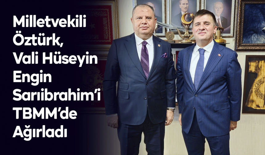 Milletvekili Öztürk, Vali Hüseyin Engin Sarıibrahim’i TBMM’de Ağırladı