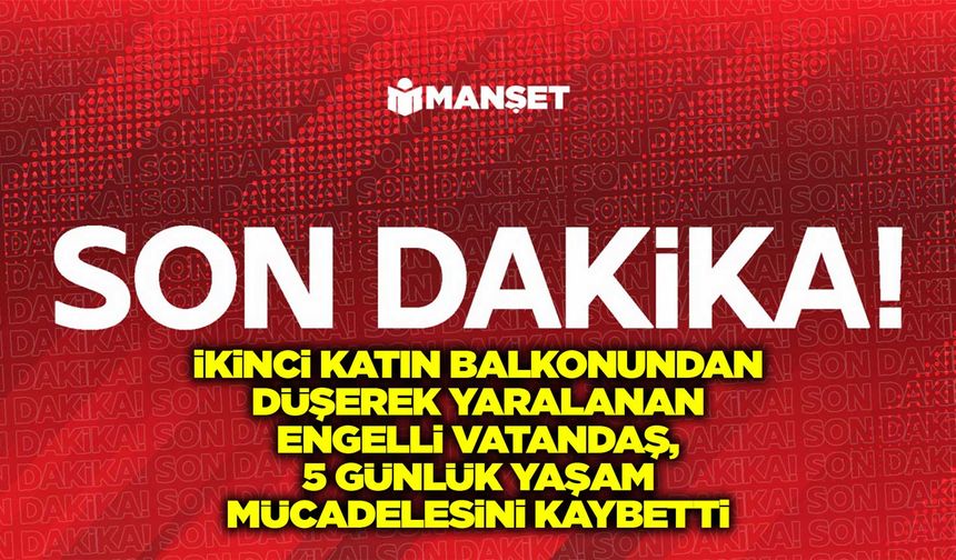 Balkondan düşerek yaralanan engelli vatandaş, 5 günlük yaşam mücadelesini kaybetti